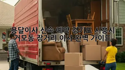 용달이사 신속 예약: 경기도 시흥시 거모동 장거리 이사 완벽 가이드