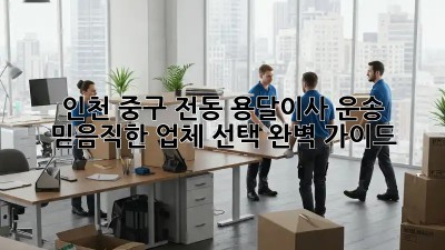 인천 중구 전동 용달이사 운송: 믿음직한 업체 선택 완벽 가이드