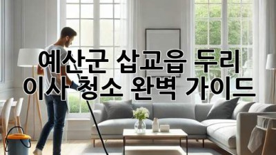 예산군 삽교읍 두리 이사 청소 완벽 가이드