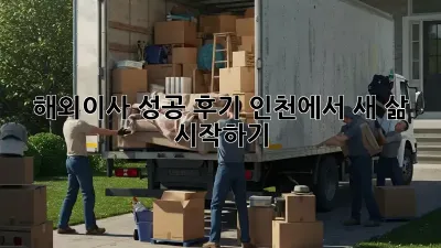 해외이사 성공 후기: 인천에서 새 삶 시작하기
